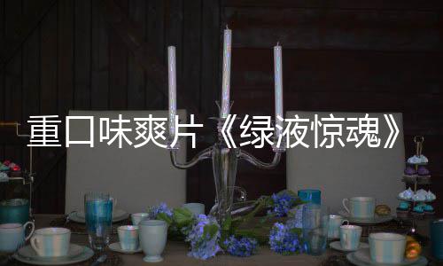 布重口中片绿液惊魂家预味爽国独告发